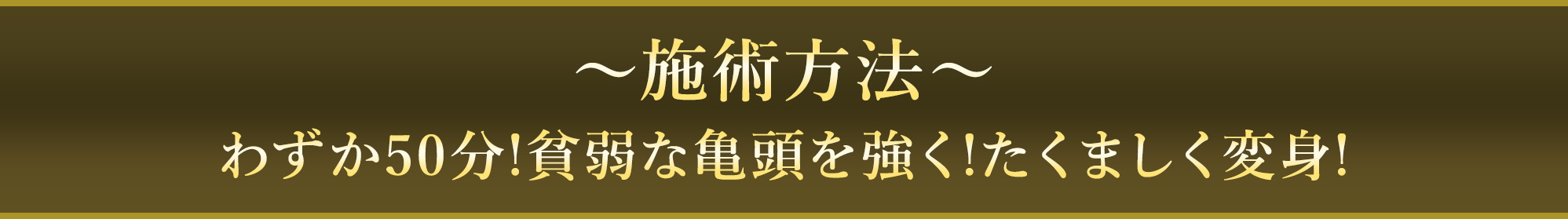 〜施術方法〜 わずか50分!貧弱な亀頭を強く!たくましく変身! ペニス増大